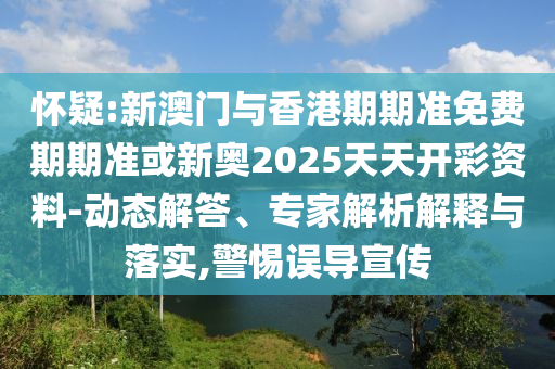 懷疑:新澳門與香港期期準免費期期準或新奧2025天天開彩資料-動態解答、專家解析解釋與落實,警惕誤導宣傳